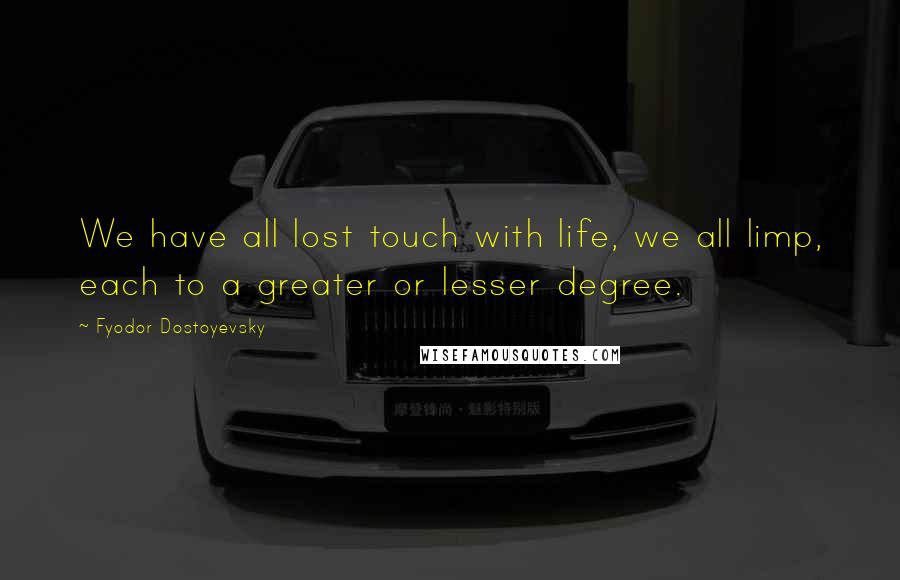 Fyodor Dostoyevsky Quotes: We have all lost touch with life, we all limp, each to a greater or lesser degree.