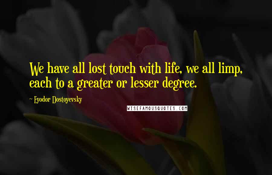 Fyodor Dostoyevsky Quotes: We have all lost touch with life, we all limp, each to a greater or lesser degree.