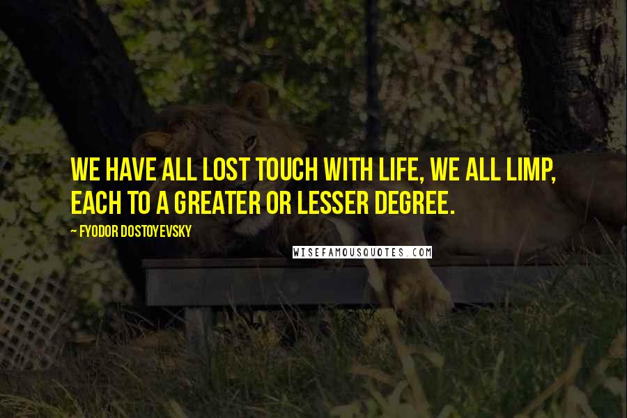 Fyodor Dostoyevsky Quotes: We have all lost touch with life, we all limp, each to a greater or lesser degree.