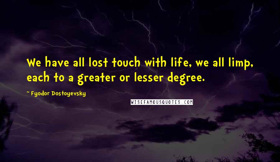 Fyodor Dostoyevsky Quotes: We have all lost touch with life, we all limp, each to a greater or lesser degree.