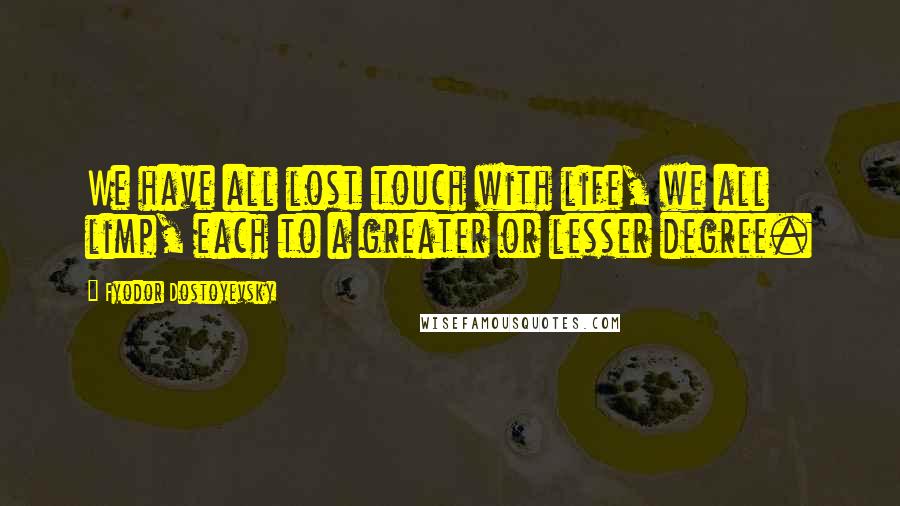 Fyodor Dostoyevsky Quotes: We have all lost touch with life, we all limp, each to a greater or lesser degree.