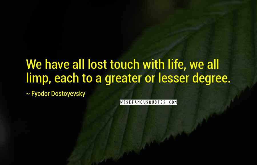 Fyodor Dostoyevsky Quotes: We have all lost touch with life, we all limp, each to a greater or lesser degree.