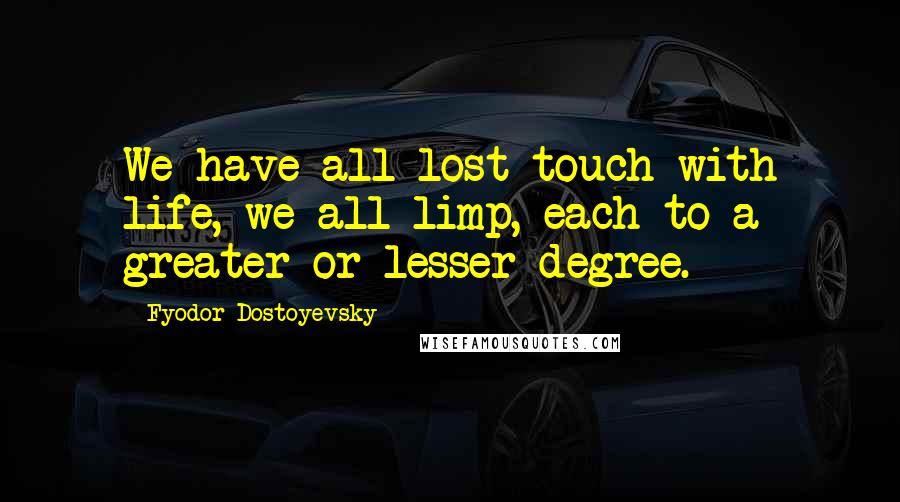 Fyodor Dostoyevsky Quotes: We have all lost touch with life, we all limp, each to a greater or lesser degree.