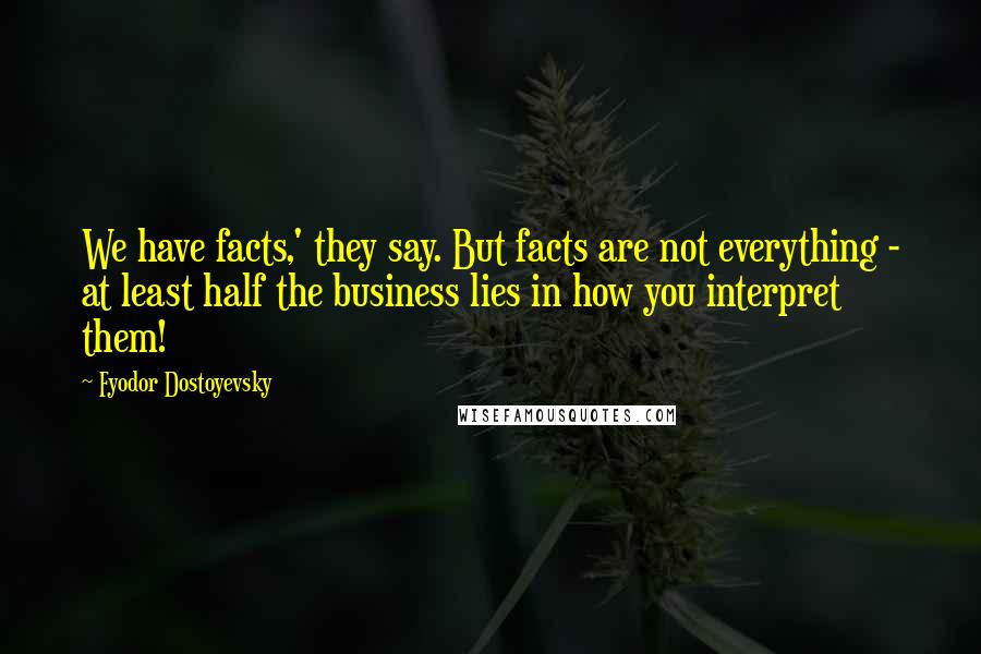 Fyodor Dostoyevsky Quotes: We have facts,' they say. But facts are not everything - at least half the business lies in how you interpret them!