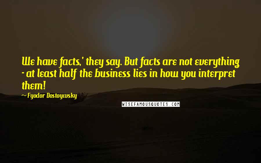 Fyodor Dostoyevsky Quotes: We have facts,' they say. But facts are not everything - at least half the business lies in how you interpret them!