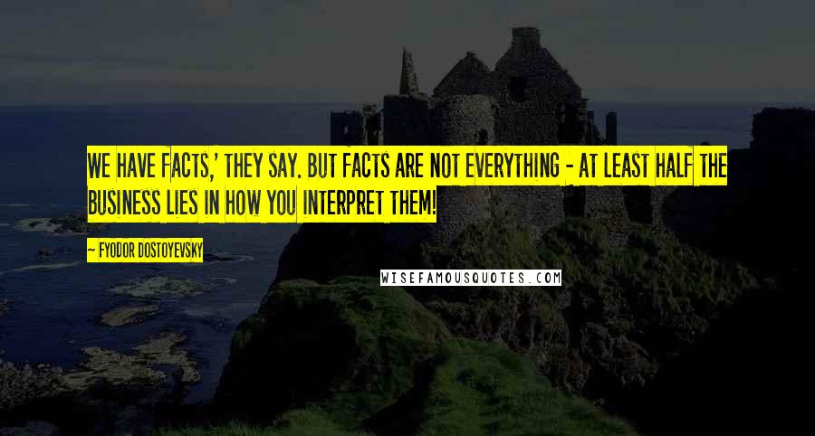 Fyodor Dostoyevsky Quotes: We have facts,' they say. But facts are not everything - at least half the business lies in how you interpret them!