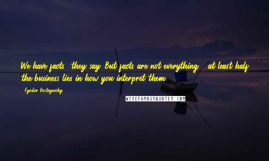 Fyodor Dostoyevsky Quotes: We have facts,' they say. But facts are not everything - at least half the business lies in how you interpret them!