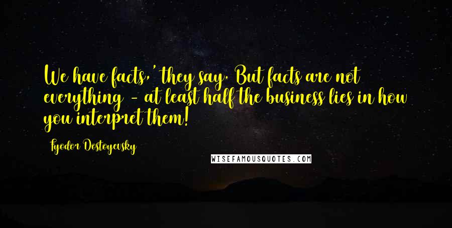 Fyodor Dostoyevsky Quotes: We have facts,' they say. But facts are not everything - at least half the business lies in how you interpret them!