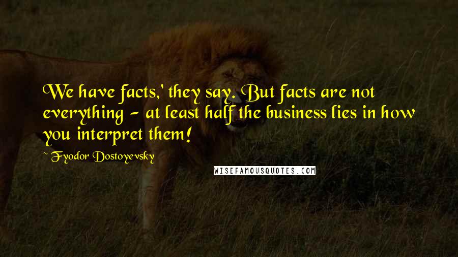 Fyodor Dostoyevsky Quotes: We have facts,' they say. But facts are not everything - at least half the business lies in how you interpret them!