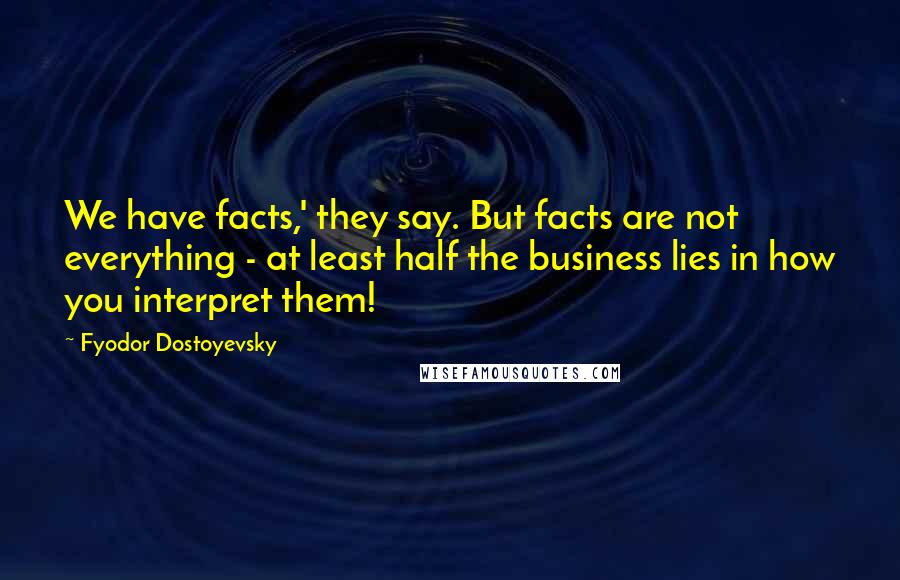 Fyodor Dostoyevsky Quotes: We have facts,' they say. But facts are not everything - at least half the business lies in how you interpret them!