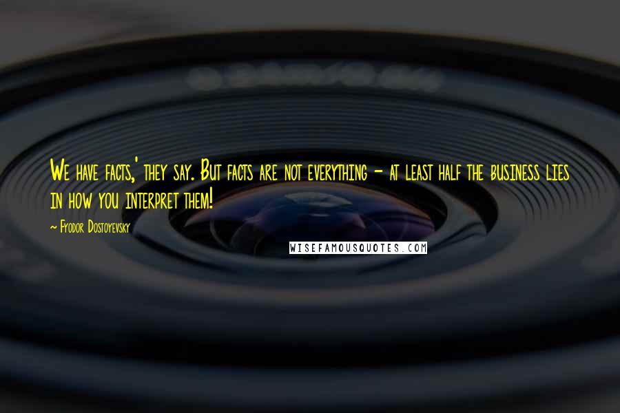 Fyodor Dostoyevsky Quotes: We have facts,' they say. But facts are not everything - at least half the business lies in how you interpret them!