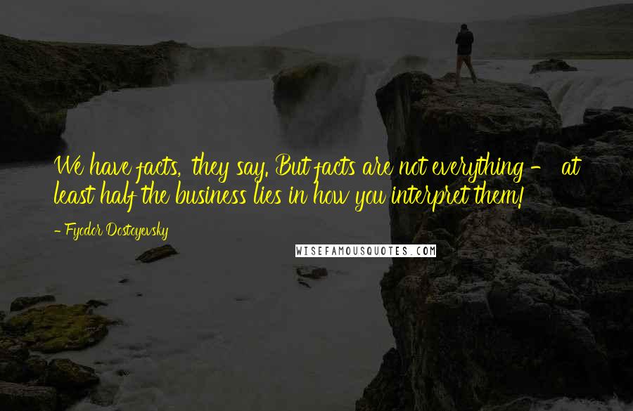 Fyodor Dostoyevsky Quotes: We have facts,' they say. But facts are not everything - at least half the business lies in how you interpret them!