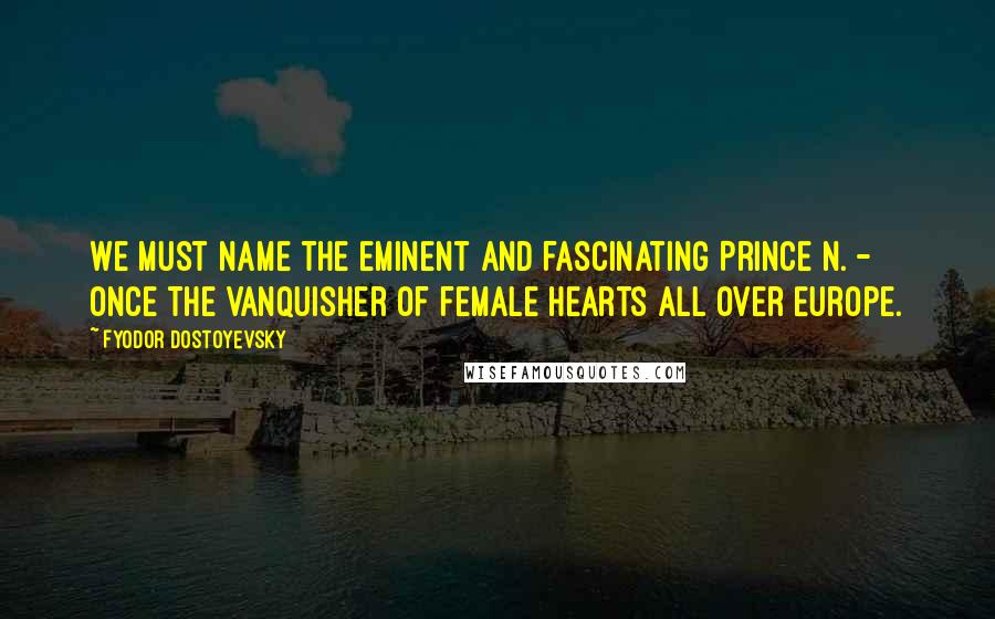 Fyodor Dostoyevsky Quotes: We must name the eminent and fascinating Prince N. - once the vanquisher of female hearts all over Europe.