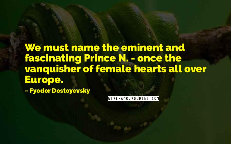Fyodor Dostoyevsky Quotes: We must name the eminent and fascinating Prince N. - once the vanquisher of female hearts all over Europe.