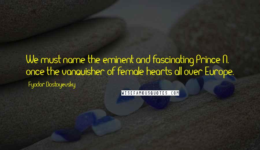 Fyodor Dostoyevsky Quotes: We must name the eminent and fascinating Prince N. - once the vanquisher of female hearts all over Europe.