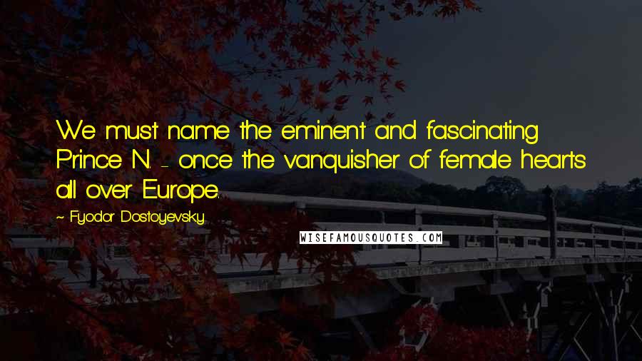 Fyodor Dostoyevsky Quotes: We must name the eminent and fascinating Prince N. - once the vanquisher of female hearts all over Europe.