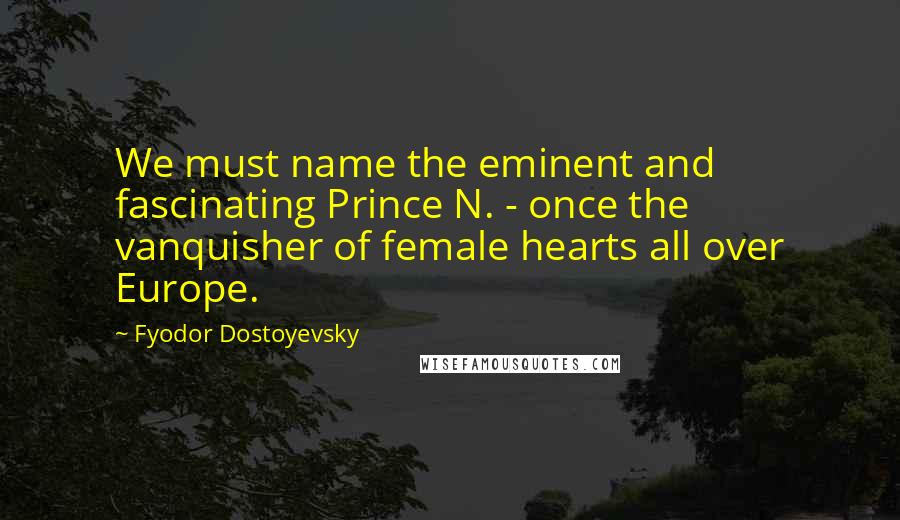 Fyodor Dostoyevsky Quotes: We must name the eminent and fascinating Prince N. - once the vanquisher of female hearts all over Europe.