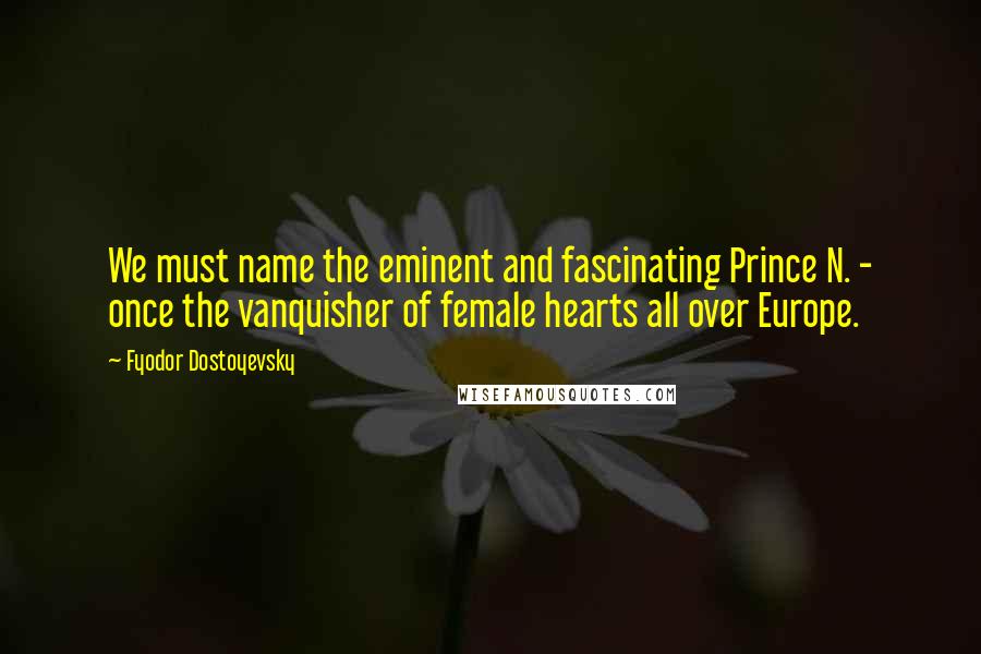 Fyodor Dostoyevsky Quotes: We must name the eminent and fascinating Prince N. - once the vanquisher of female hearts all over Europe.