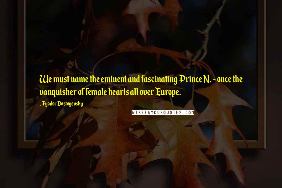 Fyodor Dostoyevsky Quotes: We must name the eminent and fascinating Prince N. - once the vanquisher of female hearts all over Europe.