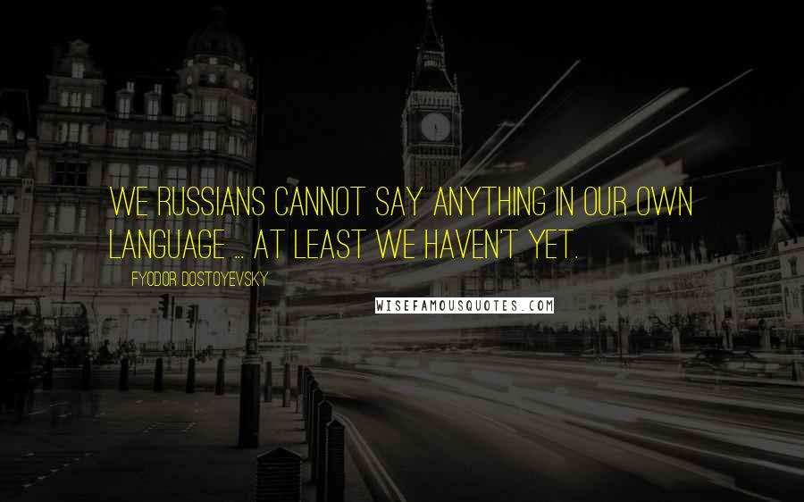 Fyodor Dostoyevsky Quotes: We Russians cannot say anything in our own language ... At least we haven't yet.