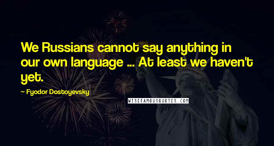 Fyodor Dostoyevsky Quotes: We Russians cannot say anything in our own language ... At least we haven't yet.