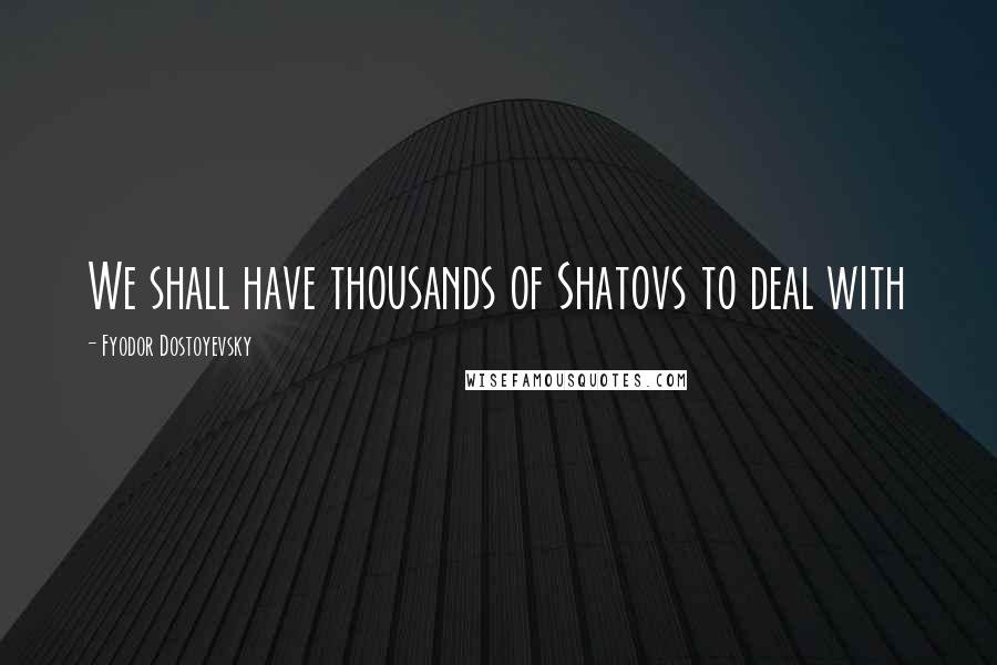 Fyodor Dostoyevsky Quotes: We shall have thousands of Shatovs to deal with