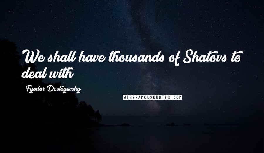 Fyodor Dostoyevsky Quotes: We shall have thousands of Shatovs to deal with