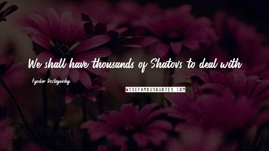 Fyodor Dostoyevsky Quotes: We shall have thousands of Shatovs to deal with