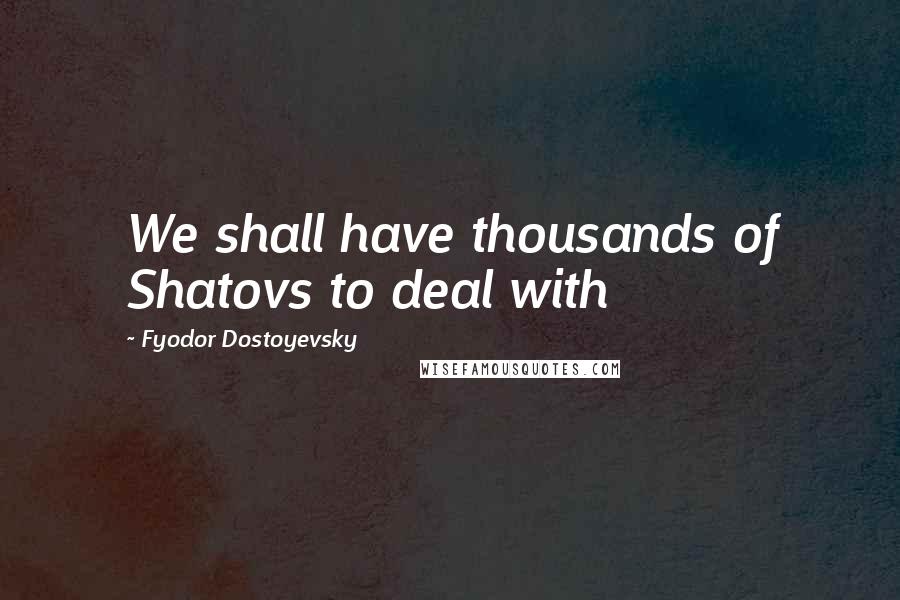 Fyodor Dostoyevsky Quotes: We shall have thousands of Shatovs to deal with