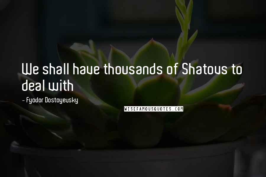 Fyodor Dostoyevsky Quotes: We shall have thousands of Shatovs to deal with