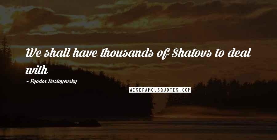 Fyodor Dostoyevsky Quotes: We shall have thousands of Shatovs to deal with