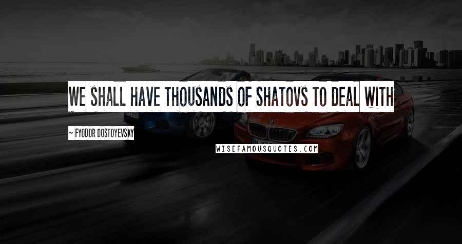 Fyodor Dostoyevsky Quotes: We shall have thousands of Shatovs to deal with