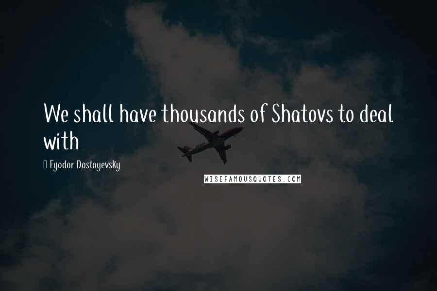 Fyodor Dostoyevsky Quotes: We shall have thousands of Shatovs to deal with