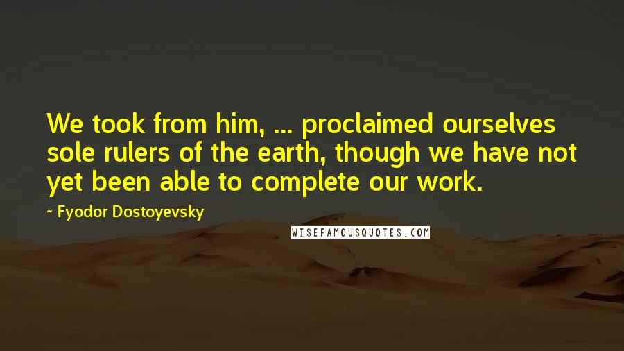 Fyodor Dostoyevsky Quotes: We took from him, ... proclaimed ourselves sole rulers of the earth, though we have not yet been able to complete our work.