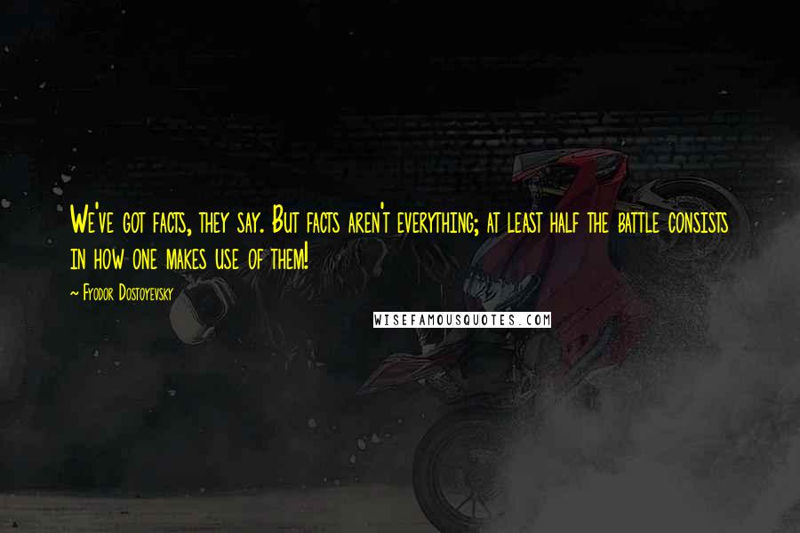 Fyodor Dostoyevsky Quotes: We've got facts, they say. But facts aren't everything; at least half the battle consists in how one makes use of them!