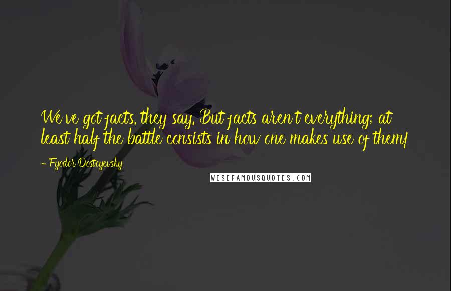 Fyodor Dostoyevsky Quotes: We've got facts, they say. But facts aren't everything; at least half the battle consists in how one makes use of them!