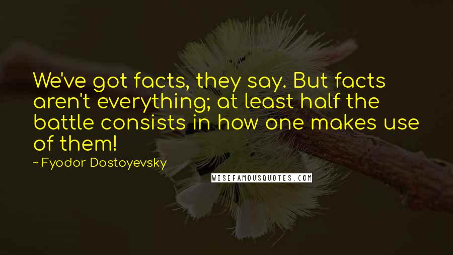 Fyodor Dostoyevsky Quotes: We've got facts, they say. But facts aren't everything; at least half the battle consists in how one makes use of them!