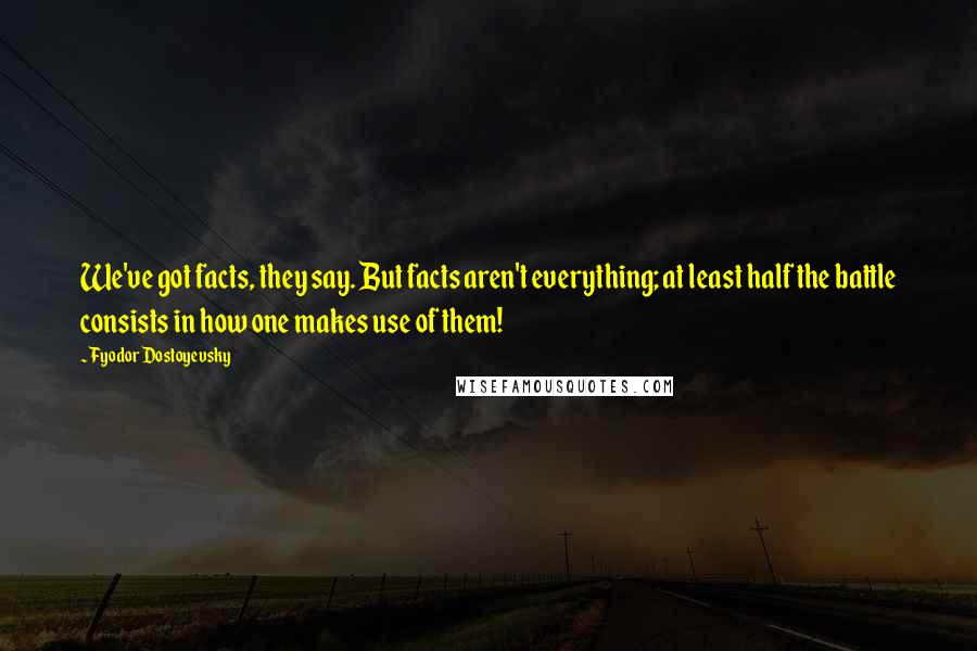 Fyodor Dostoyevsky Quotes: We've got facts, they say. But facts aren't everything; at least half the battle consists in how one makes use of them!