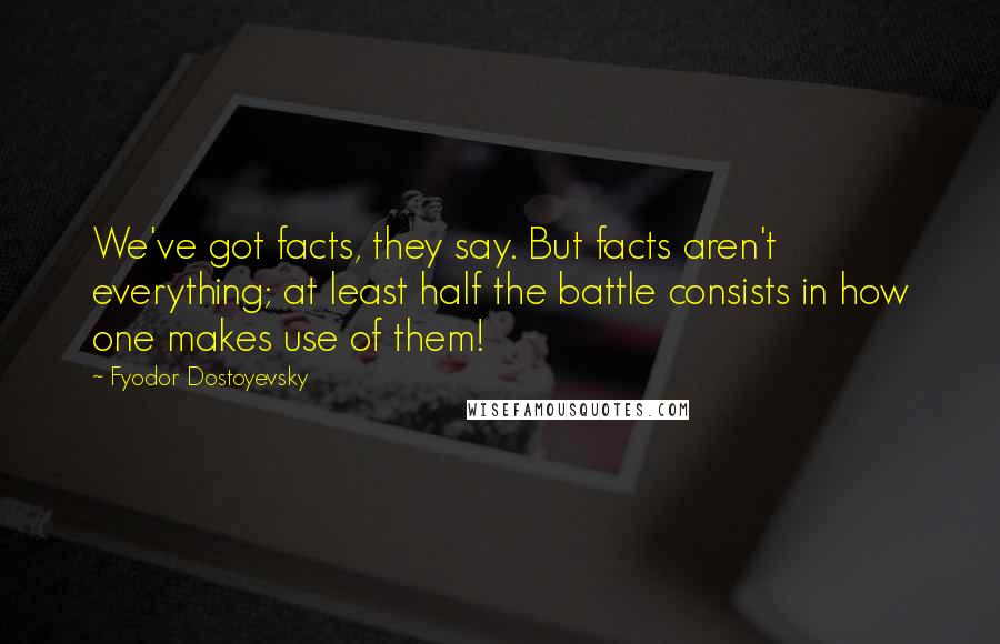 Fyodor Dostoyevsky Quotes: We've got facts, they say. But facts aren't everything; at least half the battle consists in how one makes use of them!