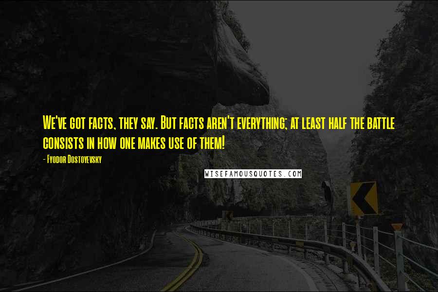 Fyodor Dostoyevsky Quotes: We've got facts, they say. But facts aren't everything; at least half the battle consists in how one makes use of them!