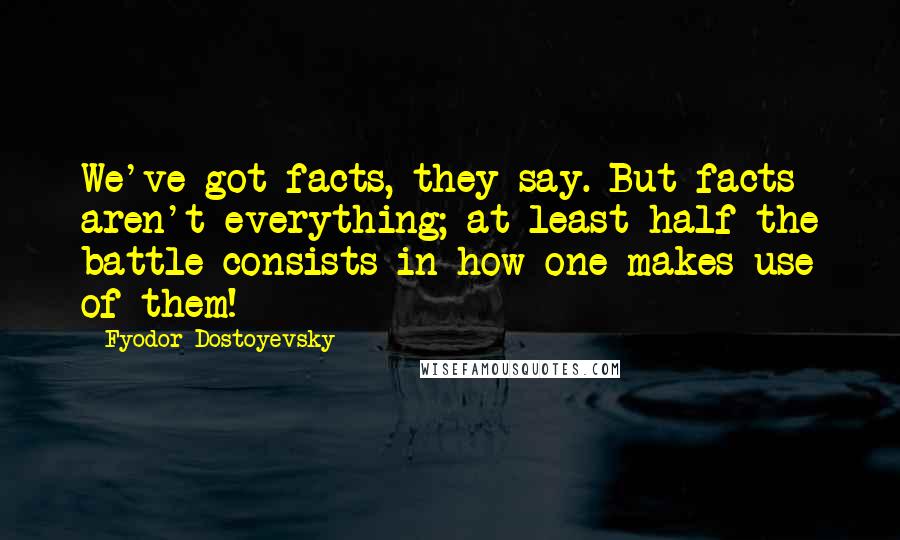 Fyodor Dostoyevsky Quotes: We've got facts, they say. But facts aren't everything; at least half the battle consists in how one makes use of them!