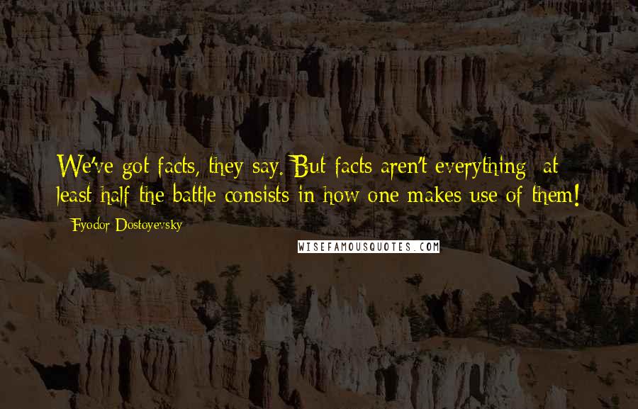 Fyodor Dostoyevsky Quotes: We've got facts, they say. But facts aren't everything; at least half the battle consists in how one makes use of them!