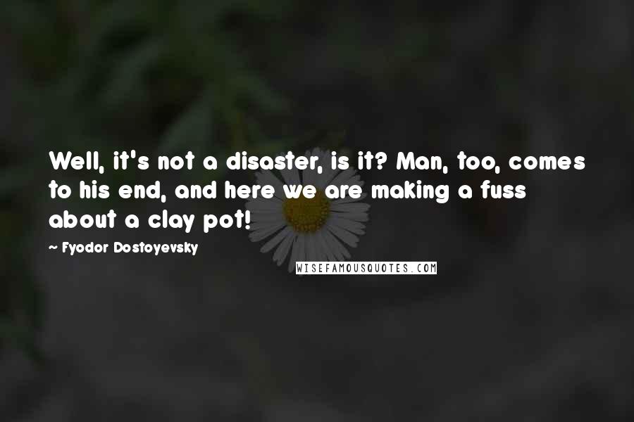 Fyodor Dostoyevsky Quotes: Well, it's not a disaster, is it? Man, too, comes to his end, and here we are making a fuss about a clay pot!