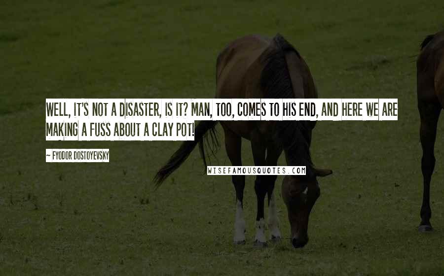 Fyodor Dostoyevsky Quotes: Well, it's not a disaster, is it? Man, too, comes to his end, and here we are making a fuss about a clay pot!