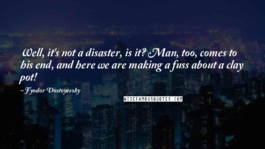 Fyodor Dostoyevsky Quotes: Well, it's not a disaster, is it? Man, too, comes to his end, and here we are making a fuss about a clay pot!