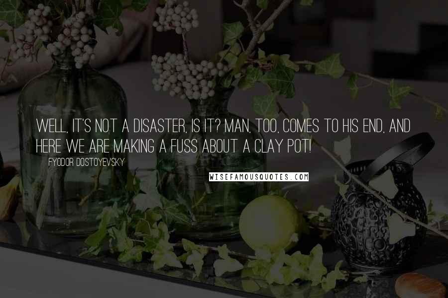 Fyodor Dostoyevsky Quotes: Well, it's not a disaster, is it? Man, too, comes to his end, and here we are making a fuss about a clay pot!