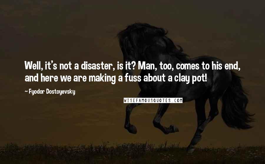 Fyodor Dostoyevsky Quotes: Well, it's not a disaster, is it? Man, too, comes to his end, and here we are making a fuss about a clay pot!