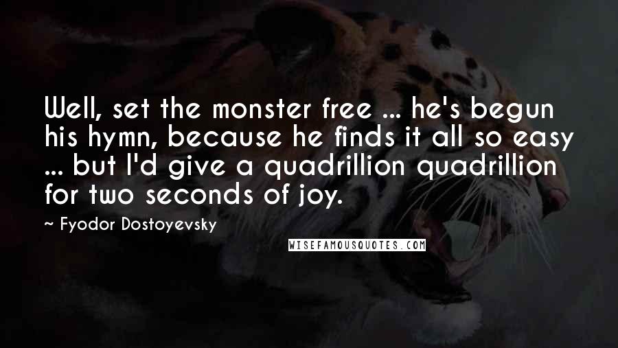 Fyodor Dostoyevsky Quotes: Well, set the monster free ... he's begun his hymn, because he finds it all so easy ... but I'd give a quadrillion quadrillion for two seconds of joy.