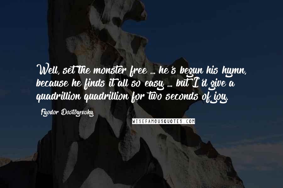 Fyodor Dostoyevsky Quotes: Well, set the monster free ... he's begun his hymn, because he finds it all so easy ... but I'd give a quadrillion quadrillion for two seconds of joy.