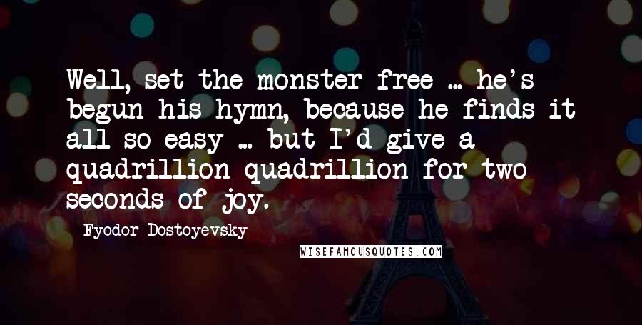 Fyodor Dostoyevsky Quotes: Well, set the monster free ... he's begun his hymn, because he finds it all so easy ... but I'd give a quadrillion quadrillion for two seconds of joy.